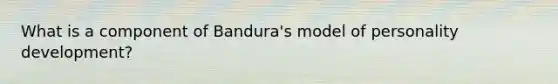 What is a component of Bandura's model of personality development?