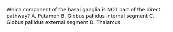 Which component of the basal ganglia is NOT part of the direct pathway? A. Putamen B. Globus pallidus internal segment C. Globus pallidus external segment D. Thalamus