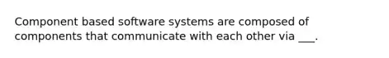 Component based software systems are composed of components that communicate with each other via ___.