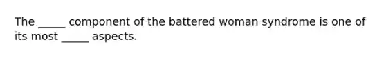 The _____ component of the battered woman syndrome is one of its most _____ aspects.