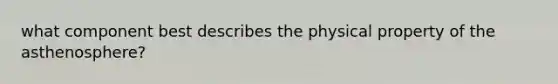 what component best describes the physical property of the asthenosphere?