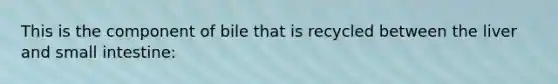 This is the component of bile that is recycled between the liver and small intestine: