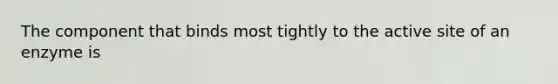 The component that binds most tightly to the active site of an enzyme is