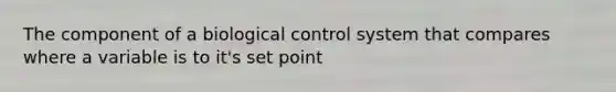 The component of a biological control system that compares where a variable is to it's set point