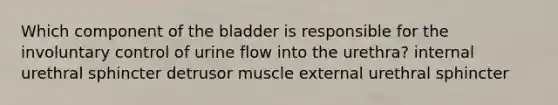 Which component of the bladder is responsible for the involuntary control of urine flow into the urethra? internal urethral sphincter detrusor muscle external urethral sphincter