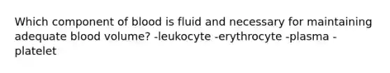 Which component of blood is fluid and necessary for maintaining adequate blood volume? -leukocyte -erythrocyte -plasma -platelet