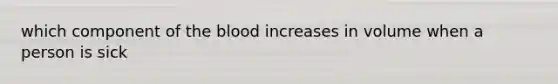 which component of the blood increases in volume when a person is sick