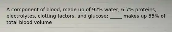 A component of blood, made up of 92% water, 6-7% proteins, electrolytes, clotting factors, and glucose; _____ makes up 55% of total blood volume