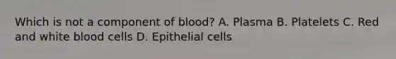 Which is not a component of blood? A. Plasma B. Platelets C. Red and white blood cells D. Epithelial cells