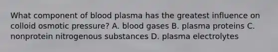 What component of blood plasma has the greatest influence on colloid osmotic pressure? A. blood gases B. plasma proteins C. nonprotein nitrogenous substances D. plasma electrolytes