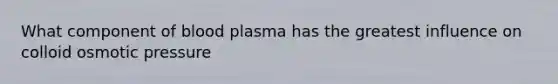 What component of blood plasma has the greatest influence on colloid osmotic pressure