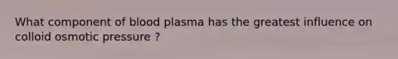 What component of blood plasma has the greatest influence on colloid osmotic pressure ?