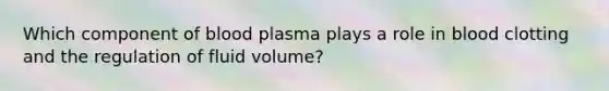 Which component of blood plasma plays a role in blood clotting and the regulation of fluid volume?