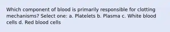 Which component of blood is primarily responsible for clotting mechanisms? Select one: a. Platelets b. Plasma c. White blood cells d. Red blood cells