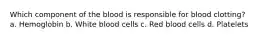 Which component of the blood is responsible for blood clotting? a. Hemoglobin b. White blood cells c. Red blood cells d. Platelets