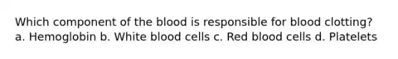 Which component of the blood is responsible for blood clotting? a. Hemoglobin b. White blood cells c. Red blood cells d. Platelets