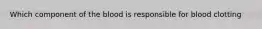 Which component of the blood is responsible for blood clotting