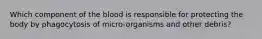 Which component of the blood is responsible for protecting the body by phagocytosis of micro-organisms and other debris?