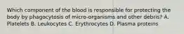 Which component of the blood is responsible for protecting the body by phagocytosis of micro-organisms and other debris? A. Platelets B. Leukocytes C. Erythrocytes D. Plasma proteins