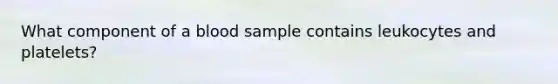 What component of a blood sample contains leukocytes and platelets?