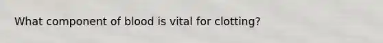 What component of blood is vital for clotting?