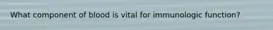 What component of blood is vital for immunologic function?