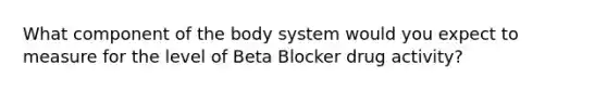 What component of the body system would you expect to measure for the level of Beta Blocker drug activity?