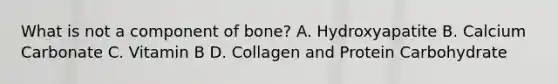 What is not a component of bone? A. Hydroxyapatite B. Calcium Carbonate C. Vitamin B D. Collagen and Protein Carbohydrate