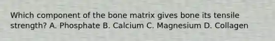 Which component of the bone matrix gives bone its tensile strength? A. Phosphate B. Calcium C. Magnesium D. Collagen