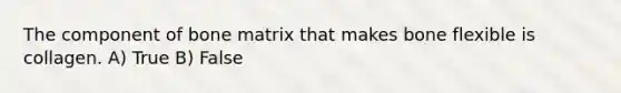 The component of bone matrix that makes bone flexible is collagen. A) True B) False