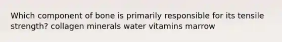 Which component of bone is primarily responsible for its tensile strength? collagen minerals water vitamins marrow