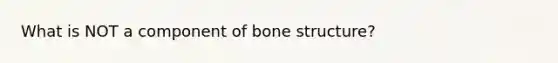 What is NOT a component of <a href='https://www.questionai.com/knowledge/kgWuCNs0Fr-bone-structure' class='anchor-knowledge'>bone structure</a>?