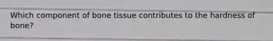 Which component of bone tissue contributes to the hardness of bone?