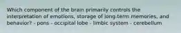 Which component of the brain primarily controls the interpretation of emotions, storage of long-term memories, and behavior? - pons - occipital lobe - limbic system - cerebellum