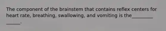 The component of the brainstem that contains reflex centers for heart rate, breathing, swallowing, and vomiting is the_________ ______.