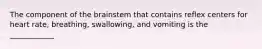 The component of the brainstem that contains reflex centers for heart rate, breathing, swallowing, and vomiting is the ____________