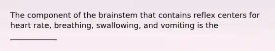 The component of the brainstem that contains reflex centers for heart rate, breathing, swallowing, and vomiting is the ____________