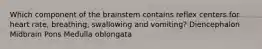 Which component of the brainstem contains reflex centers for heart rate, breathing, swallowing and vomiting? Diencephalon Midbrain Pons Medulla oblongata