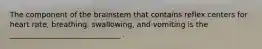 The component of the brainstem that contains reflex centers for heart rate, breathing, swallowing, and vomiting is the ______________________________ .