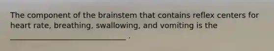 The component of the brainstem that contains reflex centers for heart rate, breathing, swallowing, and vomiting is the ______________________________ .