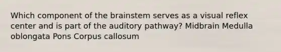 Which component of <a href='https://www.questionai.com/knowledge/kLMtJeqKp6-the-brain' class='anchor-knowledge'>the brain</a>stem serves as a visual reflex center and is part of the auditory pathway? Midbrain Medulla oblongata Pons Corpus callosum