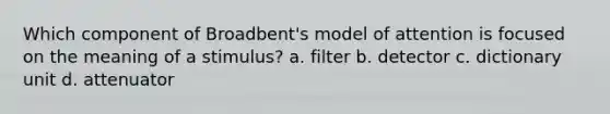 Which component of Broadbent's model of attention is focused on the meaning of a stimulus? a. filter b. detector c. dictionary unit d. attenuator