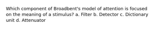 Which component of Broadbent's model of attention is focused on the meaning of a stimulus? a. Filter b. Detector c. Dictionary unit d. Attenuator