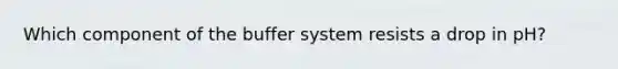 Which component of the buffer system resists a drop in pH?