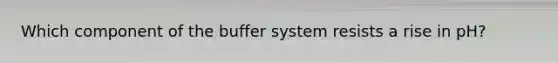 Which component of the buffer system resists a rise in pH?