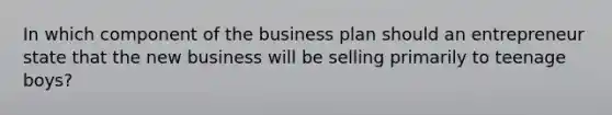 In which component of the business plan should an entrepreneur state that the new business will be selling primarily to teenage boys?