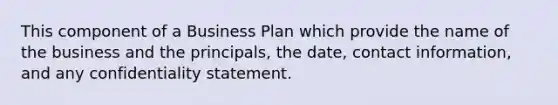 This component of a Business Plan which provide the name of the business and the principals, the date, contact information, and any confidentiality statement.