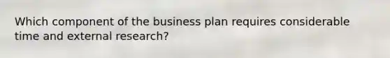 Which component of the business plan requires considerable time and external research?