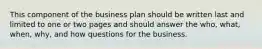 This component of the business plan should be written last and limited to one or two pages and should answer the who, what, when, why, and how questions for the business.