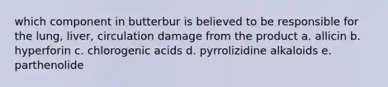 which component in butterbur is believed to be responsible for the lung, liver, circulation damage from the product a. allicin b. hyperforin c. chlorogenic acids d. pyrrolizidine alkaloids e. parthenolide